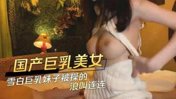 巨乳美女 雪白巨乳妹子被操的浪叫连连