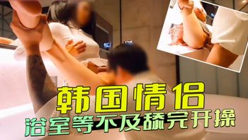 韩国情侣 浴室等不及舔完开操