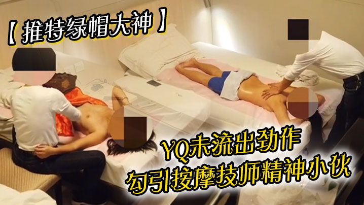 【推特绿帽大神】YQu流出劲作，勾引按摩技师精神小伙