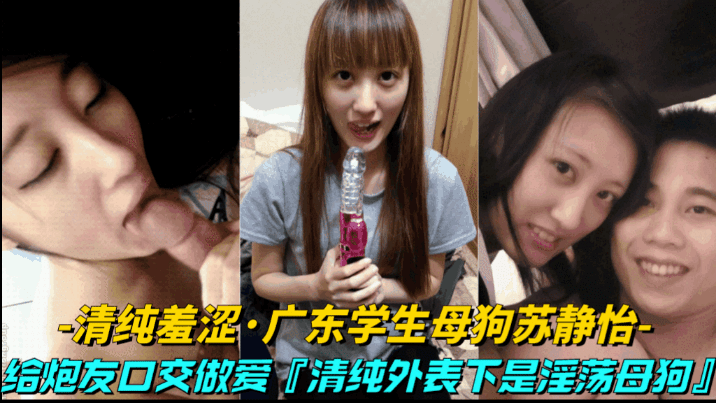 【清纯羞涩-广东学生母狗苏静怡】给炮友口交做爱，清纯外表下竟然是骚母狗