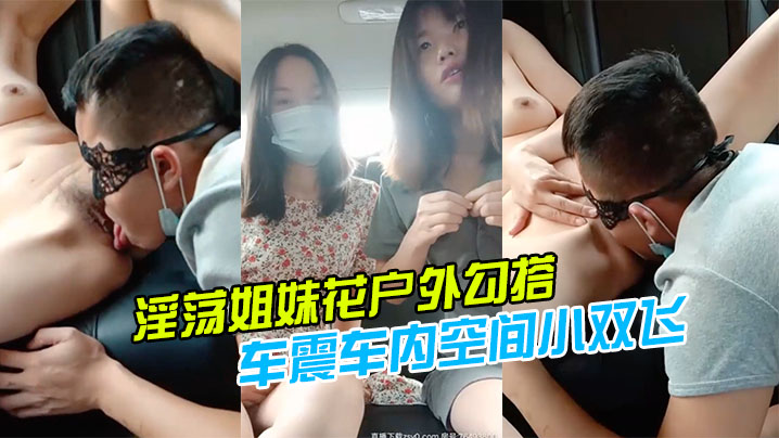 【淫荡姐妹花户外勾搭】一个号称18CM的小哥哥激情玩车震车内空间小双飞施展不开轮着操两个小逼爆好爽