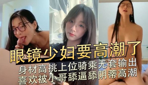 眼镜少妇要高潮了，身材高挑上位骑乘无套输出 喜欢被小哥舔逼舔阴蒂高潮