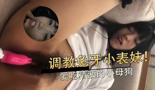 调教兔牙小表妹！爱吃精液的小母狗