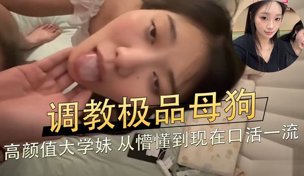 调教极品母狗,高颜值大学妹,从懵懂到现在口活一流