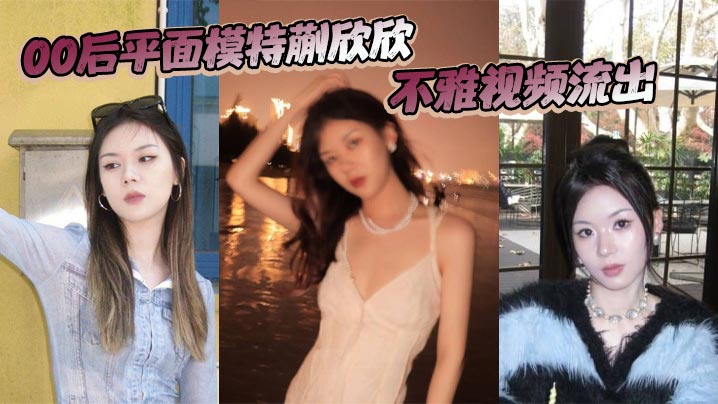 00后平面模特蒯欣欣不雅视频流出 渣男为炫耀全网曝光疯传