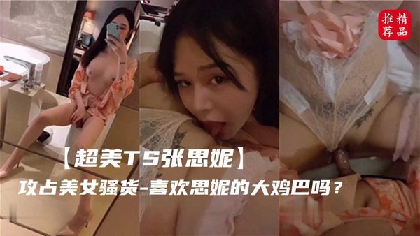 【超美TS张思妮】攻占美女骚货喜欢思妮么